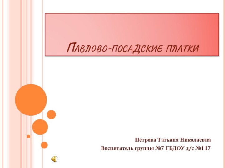 Павлово-посадские платкиПетрова Татьяна НиколаевнаВоспитатель группы №7 ГБДОУ д/с №117