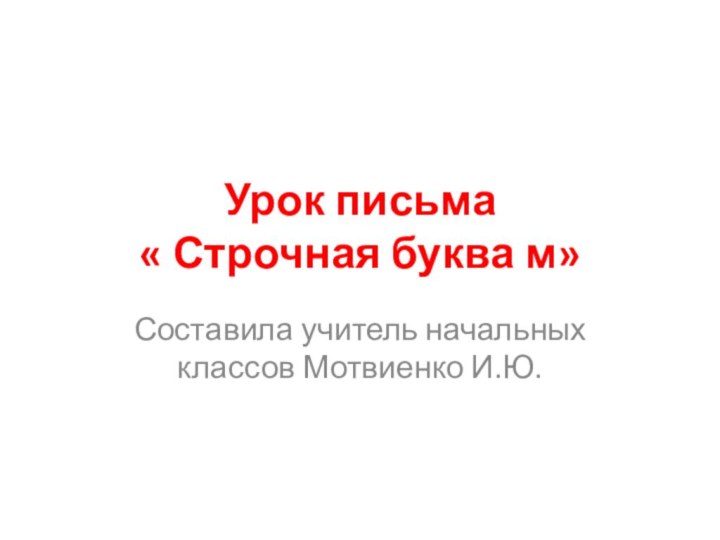 Урок письма  « Строчная буква м»Составила учитель начальных классов Мотвиенко И.Ю.