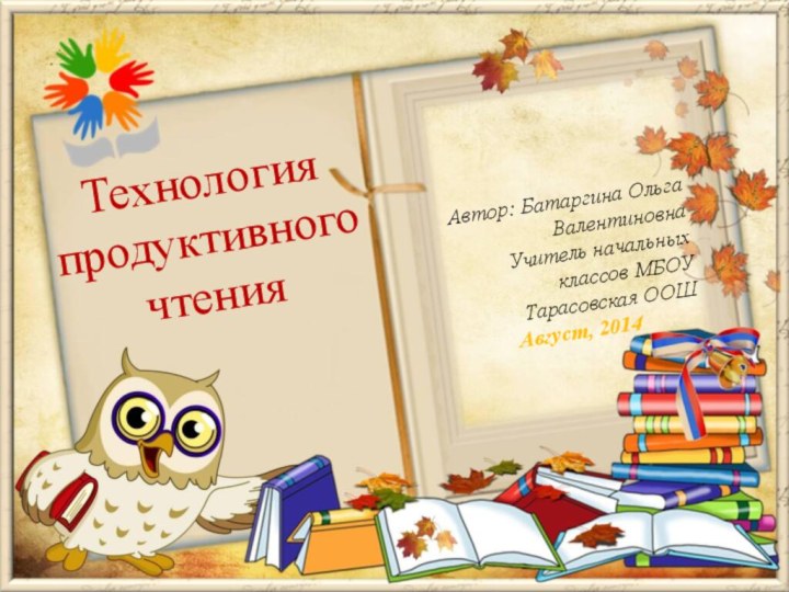 Автор: Батаргина Ольга ВалентиновнаУчитель начальных классов МБОУ Тарасовская ООШАвгуст, 2014Технология продуктивного чтения