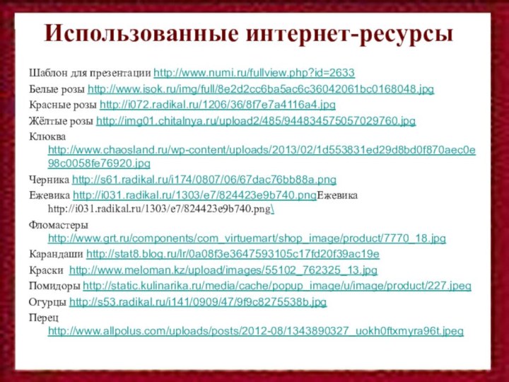 Использованные интернет-ресурсыШаблон для презентации http://www.numi.ru/fullview.php?id=2633Белые розы http://www.isok.ru/img/full/8e2d2cc6ba5ac6c36042061bc0168048.jpgКрасные розы http://i072.radikal.ru/1206/36/8f7e7a4116a4.jpgЖёлтые розы http://img01.chitalnya.ru/upload2/485/944834575057029760.jpgКлюква http://www.chaosland.ru/wp-content/uploads/2013/02/1d553831ed29d8bd0f870aec0e98c0058fe76920.jpgЧерника