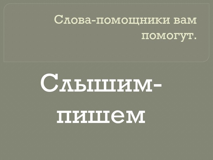 Слова-помощники вам помогут.Слышим-пишем