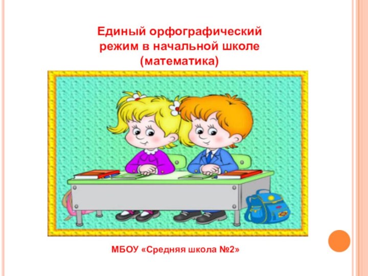 Единый орфографический режим в начальной школе(математика)МБОУ «Средняя школа №2»