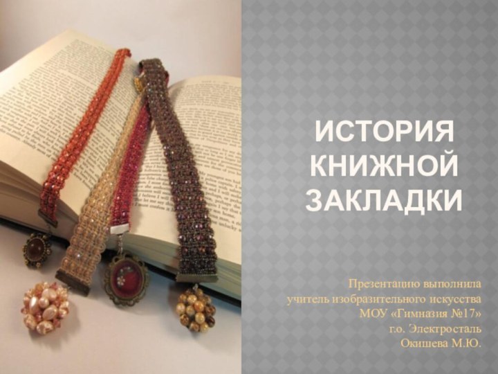 История книжной закладки Презентацию выполнилаучитель изобразительного искусстваМОУ «Гимназия №17»г.о. ЭлектростальОкишева М.Ю.