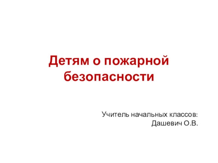 Детям о пожарной безопасностиУчитель начальных классов: Дашевич О.В.