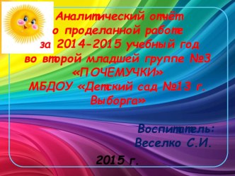 Аналитический отчёт о проделанной работе за 2014-2015 учебный год во второй младшей группе №3 ПОЧЕМУЧКИ МБДОУ Детский сад №13 г. Выборга презентация к уроку (младшая группа)