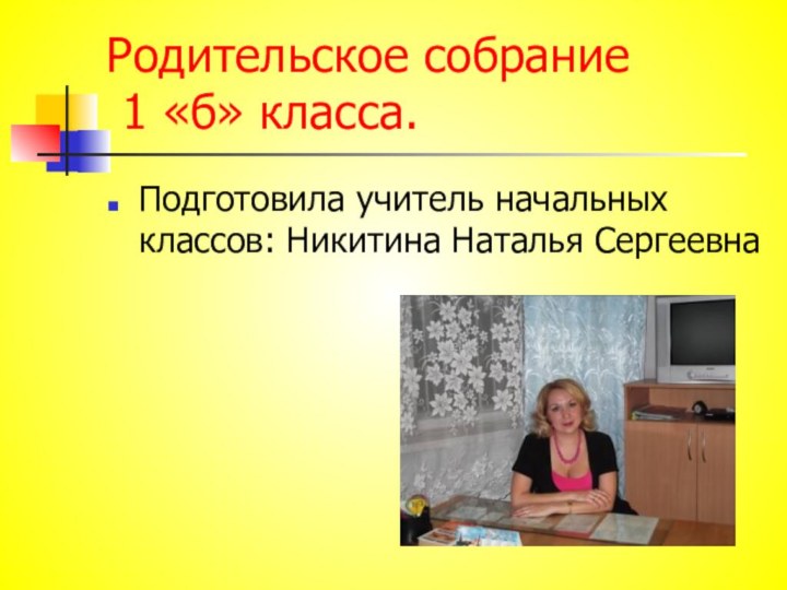 Родительское собрание  1 «б» класса.Подготовила учитель начальных классов: Никитина Наталья Сергеевна