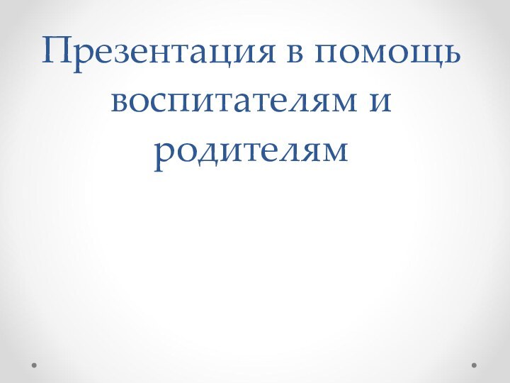 Презентация в помощь воспитателям и родителям