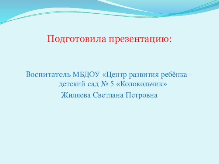 Подготовила презентацию:Воспитатель МБДОУ «Центр развития ребёнка – детский сад № 5 «Колокольчик» Жиляева Светлана Петровна