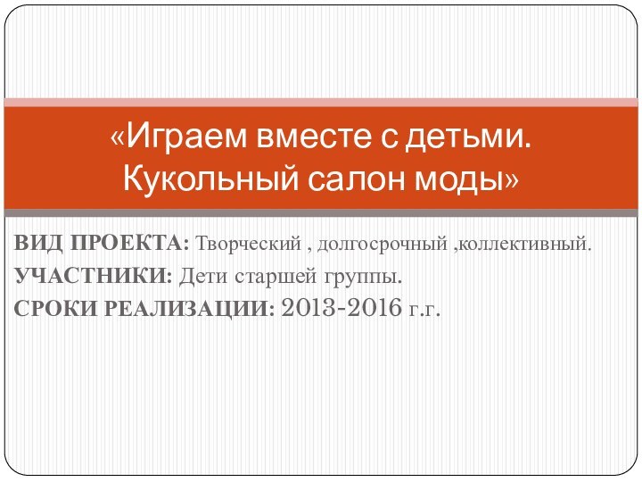 ВИД ПРОЕКТА: Творческий , долгосрочный ,коллективный.УЧАСТНИКИ: Дети старшей группы.СРОКИ РЕАЛИЗАЦИИ: 2013-2016 г.г.«Играем вместе с детьми. Кукольный салон моды»