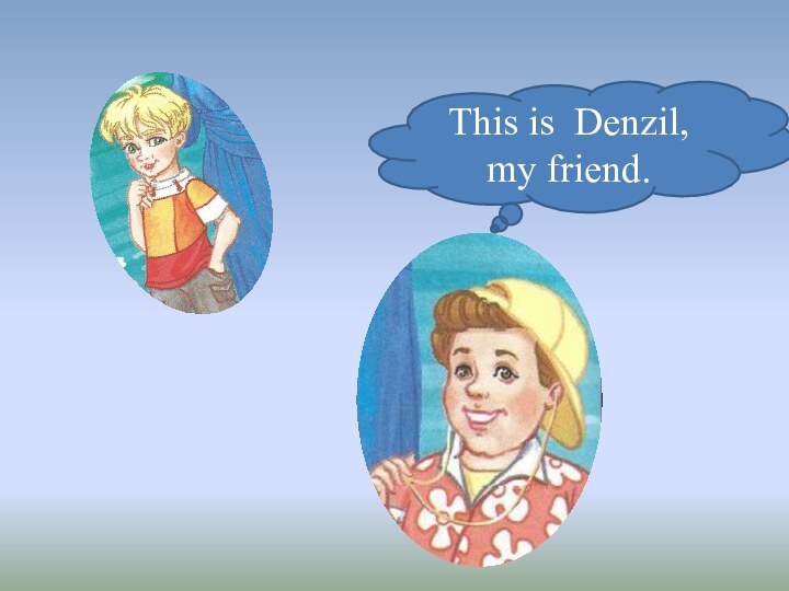 This is Denzil, my friend.