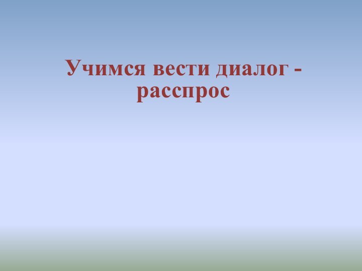 Учимся вести диалог - расспрос