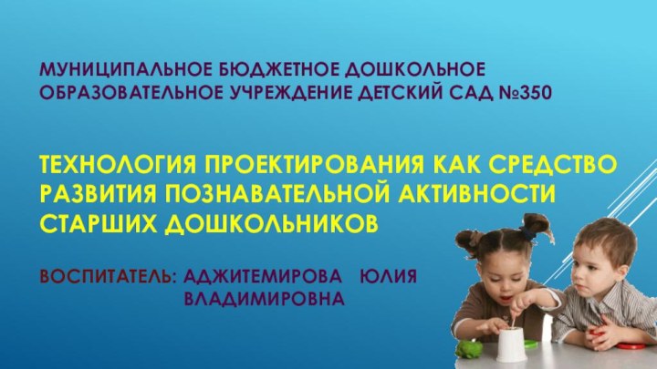 Муниципальное бюджетное дошкольное образовательное учреждение детский сад №350   Технология проектирования