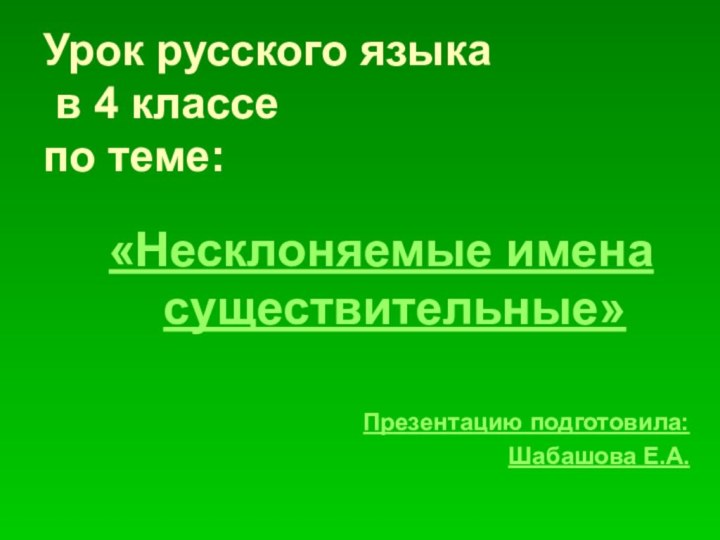 Урок русского языка  в 4 классе  по теме:«Несклоняемые имена существительные»Презентацию подготовила: Шабашова Е.А.