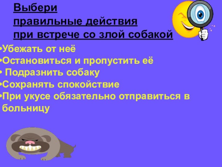 Выбери  правильные действия  при встрече со злой собакойУбежать от неёОстановиться