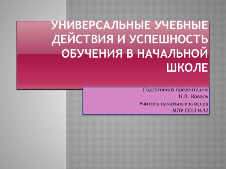 УНИВЕРСАЛЬНЫЕ УЧЕБНЫЕ ДЕЙСТВИЯ И УСПЕШНОСТЬ ОБУЧЕНИЯ В НАЧАЛЬНОЙ ШКОЛЕ Подготовила презентацию Н.В.