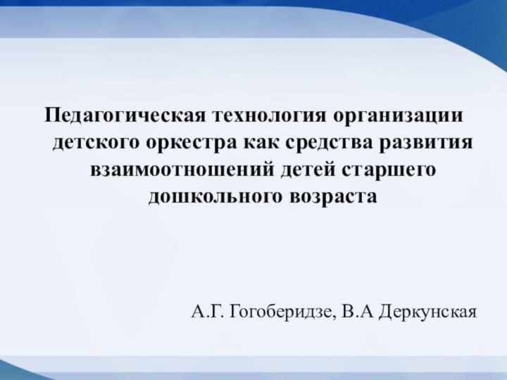 Педагогическая технология организации детского оркестра как средства развития взаимоотношений детей старшего дошкольного возрастаА.Г. Гогоберидзе, В.А Деркунская