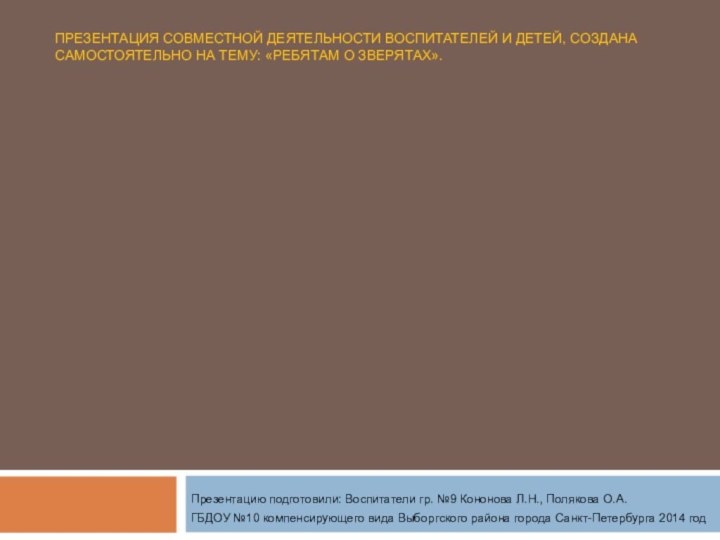 ПРЕЗЕНТАЦИЯ СОВМЕСТНОЙ ДЕЯТЕЛЬНОСТИ ВОСПИТАТЕЛЕЙ И ДЕТЕЙ, СОЗДАНА САМОСТОЯТЕЛЬНО НА ТЕМУ: «РЕБЯТАМ О