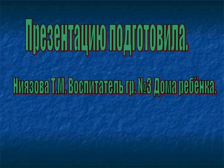 Презентацию подготовила.Ниязова Т.М. Воспитатель гр. №3 Дома ребёнка.