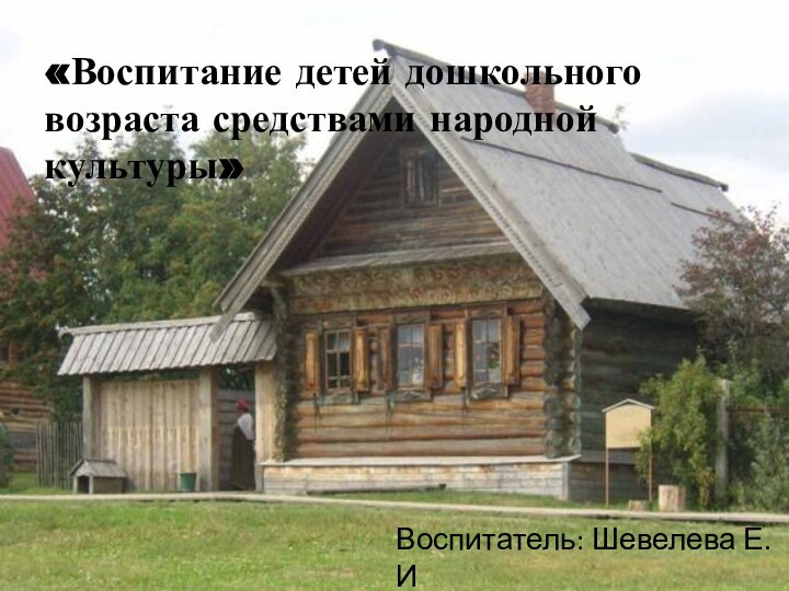 «Воспитание детей дошкольного возраста средствами народной культуры»  Воспитатель: Шевелева Е.И