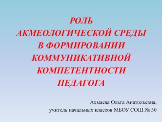 РОЛЬ АКМЕОЛОГИЧЕСКОЙ СРЕДЫ В ФОРМИРОВАНИИ КОММУНИКАТИВНОЙ КОМПЕТЕНТНОСТИ ПЕДАГОГА презентация к уроку