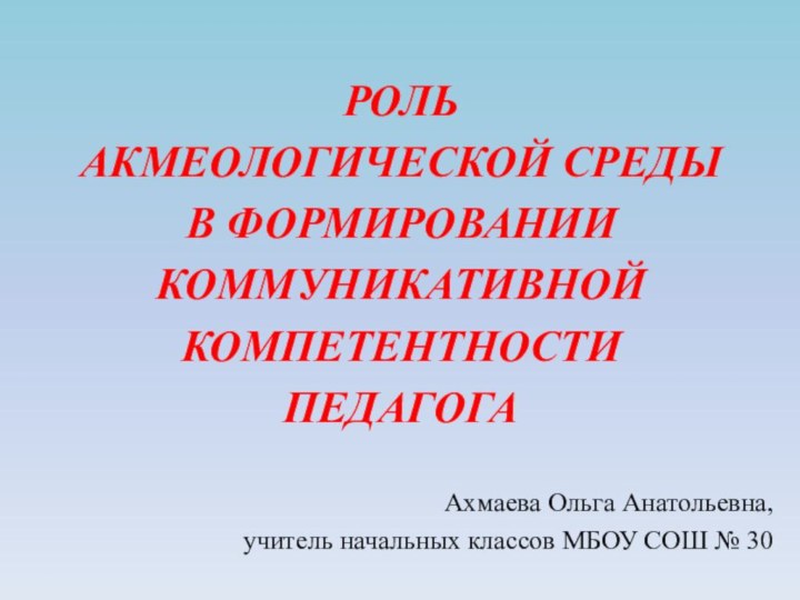 РОЛЬ  АКМЕОЛОГИЧЕСКОЙ СРЕДЫ  В ФОРМИРОВАНИИ КОММУНИКАТИВНОЙ КОМПЕТЕНТНОСТИ  ПЕДАГОГА Ахмаева