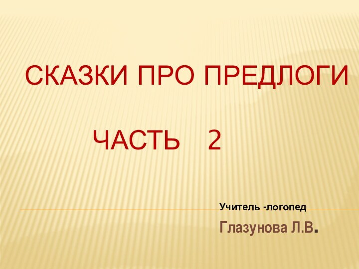 Глазунова Л.В.   Сказки про предлоги      часть  2Учитель -логопед