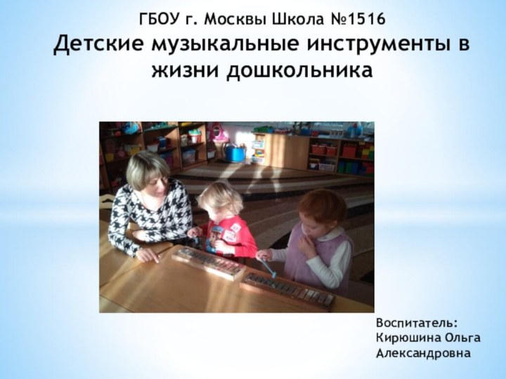 ГБОУ г. Москвы Школа №1516  Детские музыкальные инструменты в жизни дошкольникаВоспитатель: Кирюшина Ольга Александровна