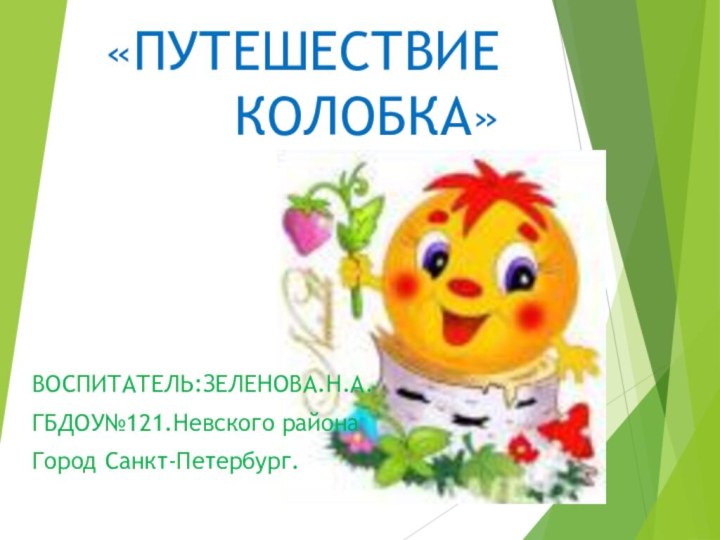 «ПУТЕШЕСТВИЕ КОЛОБКА»ВОСПИТАТЕЛЬ:ЗЕЛЕНОВА.Н.А.ГБДОУ№121.Невского районаГород Санкт-Петербург.