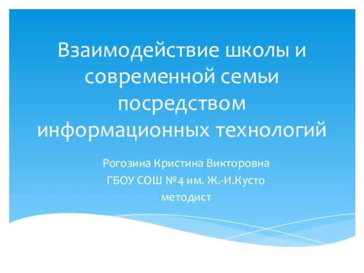 Взаимодействие школы и современной семьи посредством информационных технологий Рогозина Кристина Викторовна ГБОУ СОШ №4 им. Ж.-И.Кустометодист