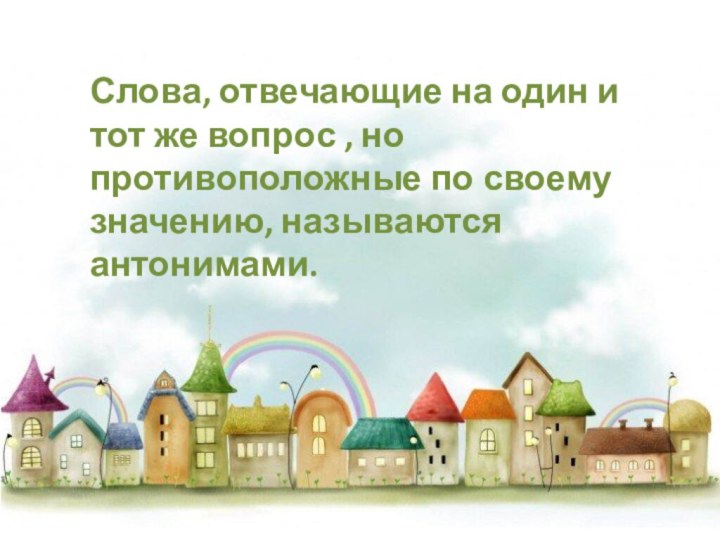 Слова, отвечающие на один и тот же вопрос , но противоположные по своему значению, называются антонимами.