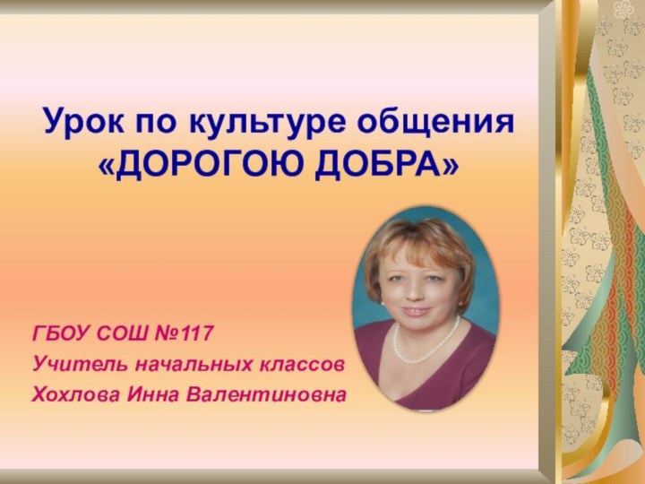 Урок по культуре общения «ДОРОГОЮ ДОБРА»ГБОУ СОШ №117Учитель начальных классов Хохлова Инна Валентиновна