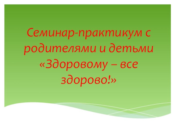 Семинар-практикум с родителями и детьми «Здоровому – все здорово!»