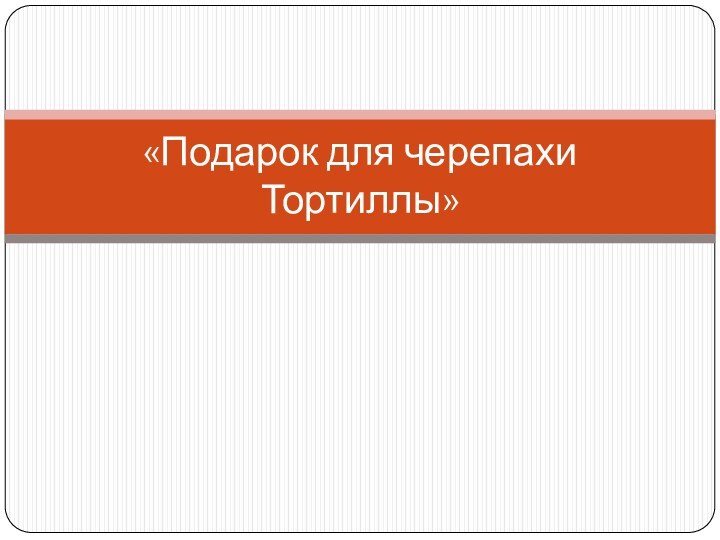 «Подарок для черепахи Тортиллы»