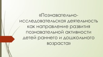 Педагогический совет Познавательно-исследовательская деятельность как направление развития познавательной активности детей раннего и дошкольного возраста материал