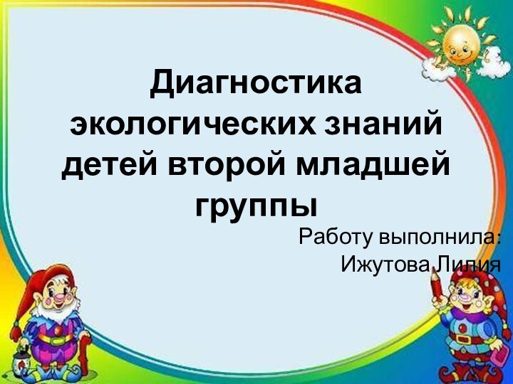 Диагностика экологических знаний детей второй младшей группыРаботу выполнила: Ижутова Лилия