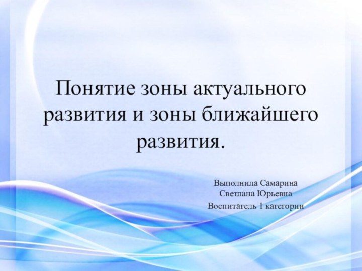 Понятие зоны актуального развития и зоны ближайшего развития. Выполнила Самарина Светлана ЮрьевнаВоспитатель 1 категории