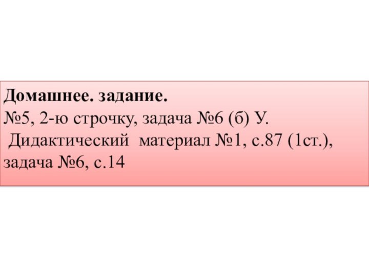 Домашнее. задание.№5, 2-ю строчку, задача №6 (б) У. Дидактический материал №1, с.87 (1ст.), задача №6, с.14