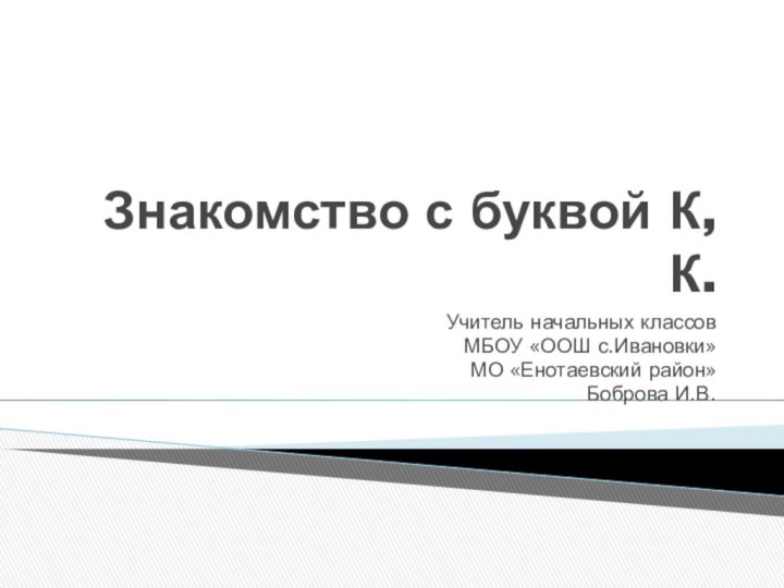 Знакомство с буквой К,К.Учитель начальных классовМБОУ «ООШ с.Ивановки»МО «Енотаевский район»Боброва И.В.