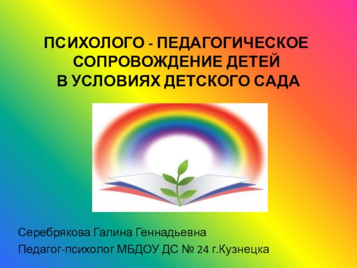 ПСИХОЛОГО - ПЕДАГОГИЧЕСКОЕ СОПРОВОЖДЕНИЕ ДЕТЕЙ  В УСЛОВИЯХ ДЕТСКОГО САДАСеребрякова Галина ГеннадьевнаПедагог-психолог