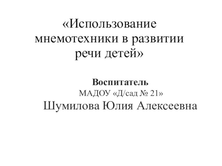 «Использование мнемотехники в развитии речи детей»Воспитатель МАДОУ «Д/сад № 21»Шумилова Юлия Алексеевна