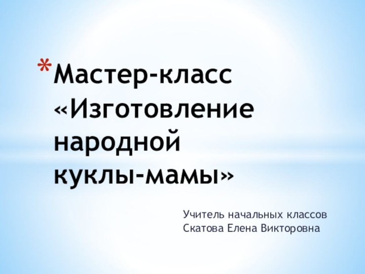 Учитель начальных классов Скатова Елена ВикторовнаМастер-класс «Изготовление народной  куклы-мамы»