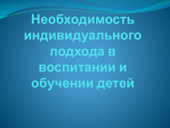 Необходимость индивидуального подхода в воспитании и обучении детей