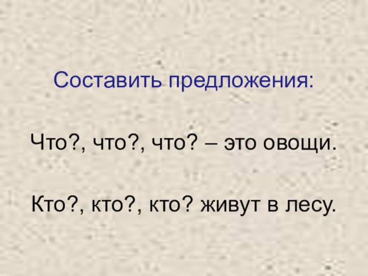 Составить предложения:Что?, что?, что? – это овощи.Кто?, кто?, кто? живут в лесу.