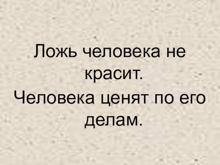 Ложь человека не красит.Человека ценят по его делам.