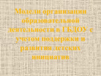 Модели организации образовательной деятельности в ГБДОУс учетом поддержки и развития детских инициатив. презентация