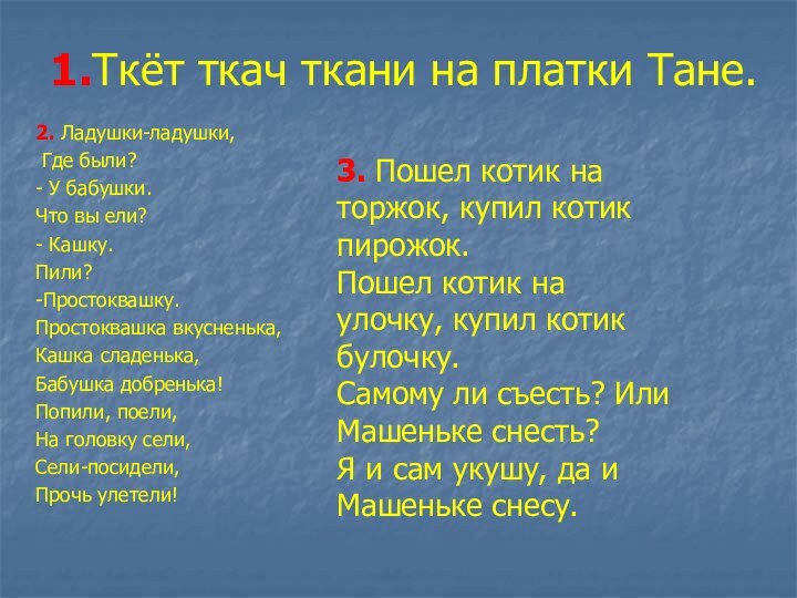 1.Ткёт ткач ткани на платки Тане.2. Ладушки-ладушки, Где были?- У бабушки.Что вы