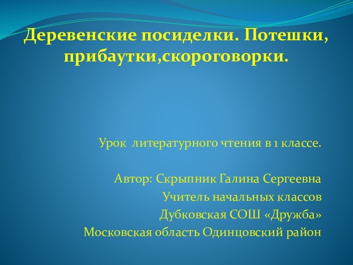 Деревенские посиделки. Потешки,прибаутки,скороговорки.Урок литературного чтения в 1 классе.Автор: Скрыпник Галина СергеевнаУчитель начальных