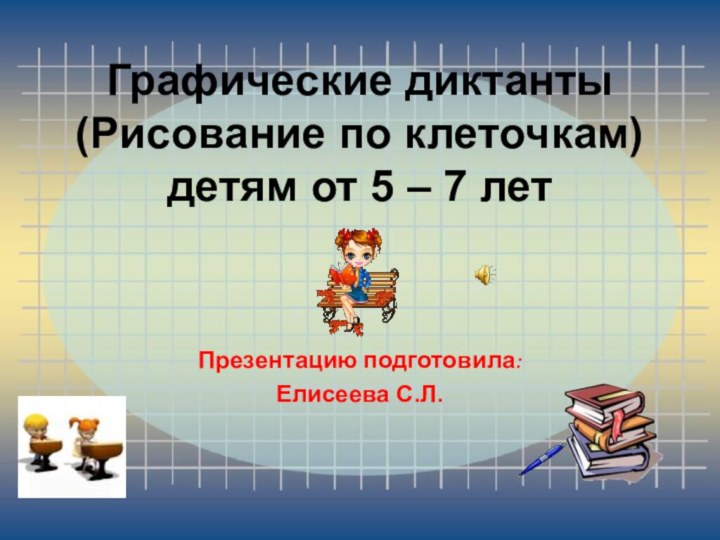 Графические диктанты (Рисование по клеточкам) детям от 5 – 7 летПрезентацию подготовила:Елисеева С.Л.