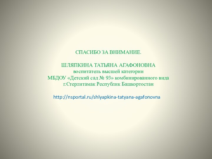 СПАСИБО ЗА ВНИМАНИЕ.ШЛЯПКИНА ТАТЬЯНА АГАФОНОВНА воспитатель высшей категорииМБДОУ «Детский сад № 93» комбинированного видаг.Стерлитамак Республик Башкортостанhttp://nsportal.ru/shlyapkina-tatyana-agafonovna