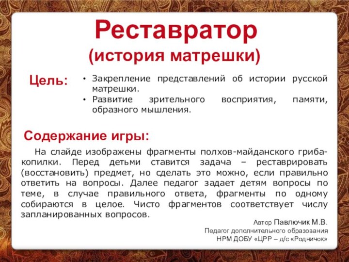 РеставраторЦель:Закрепление представлений об истории русской матрешки.Развитие зрительного восприятия, памяти, образного мышления.Содержание игры:На